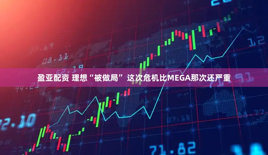 盈亚配资 理想“被做局” 这次危机比MEGA那次还严重
