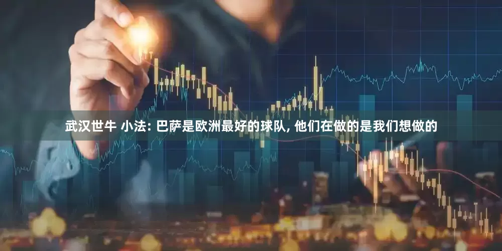 武汉世牛 小法: 巴萨是欧洲最好的球队, 他们在做的是我们想做的