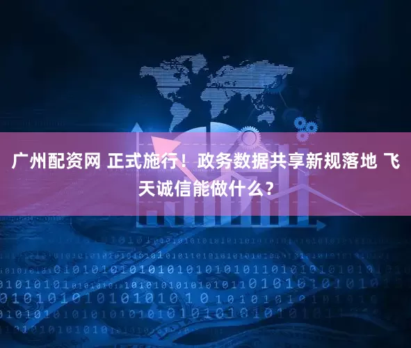 广州配资网 正式施行！政务数据共享新规落地 飞天诚信能做什么？