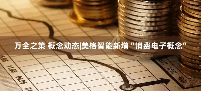 万全之策 概念动态|美格智能新增“消费电子概念”
