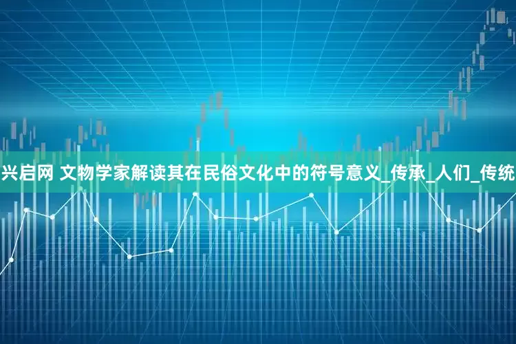 兴启网 文物学家解读其在民俗文化中的符号意义_传承_人们_传统