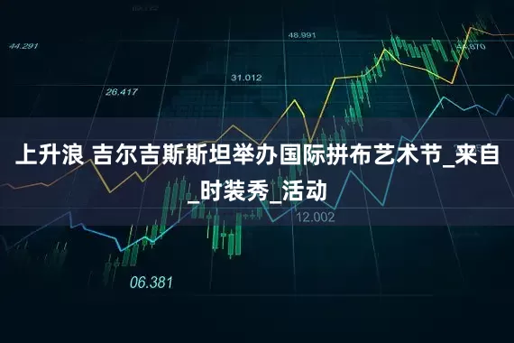 上升浪 吉尔吉斯斯坦举办国际拼布艺术节_来自_时装秀_活动