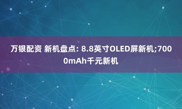 万银配资 新机盘点: 8.8英寸OLED屏新机;7000mAh千元新机