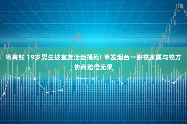 粤有钱 19岁男生被室友活活捅死! 事发烟台一职校家属与校方协商赔偿无果