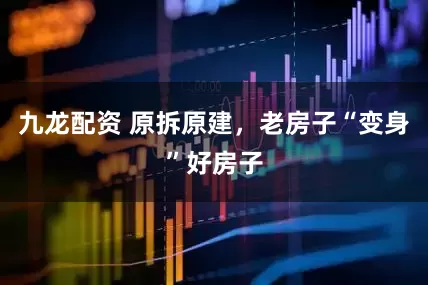 九龙配资 原拆原建，老房子“变身”好房子