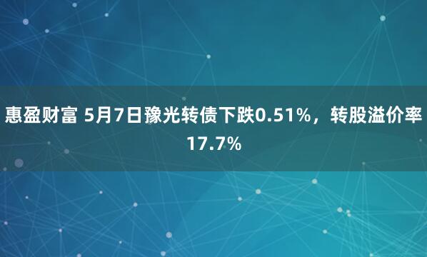 惠盈财富 5月7日豫光转债下跌0.51%，转股溢价率17.7%