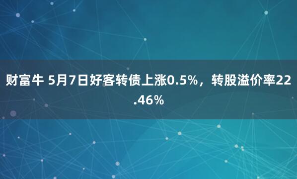 财富牛 5月7日好客转债上涨0.5%，转股溢价率22.46%