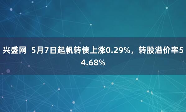 兴盛网  5月7日起帆转债上涨0.29%，转股溢价率54.68%