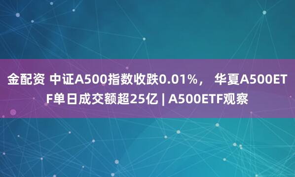 金配资 中证A500指数收跌0.01%， 华夏A500ETF单日成交额超25亿 | A500ETF观察