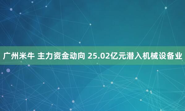 广州米牛 主力资金动向 25.02亿元潜入机械设备业