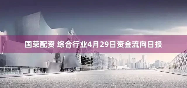 国荣配资 综合行业4月29日资金流向日报