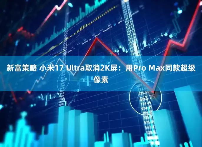 新富策略 小米17 Ultra取消2K屏:用Pro Max同款超级像素