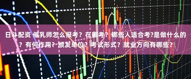 日斗配资 催乳师怎么报考?在哪考?哪些人适合考?是做什么的?有何作用?颁发单位?考试形式?就业方向有哪些?