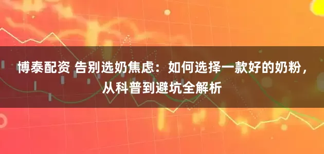 博泰配资 告别选奶焦虑:如何选择一款好的奶粉,从科普到避坑全解析