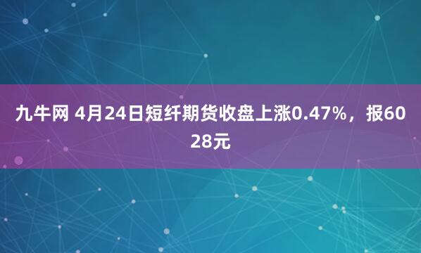九牛网 4月24日短纤期货收盘上涨0.47%，报6028元
