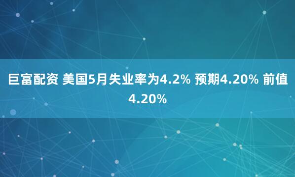 巨富配资 美国5月失业率为4.2% 预期4.20% 前值4.20%