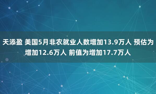 天添盈 美国5月非农就业人数增加13.9万人 预估为增加12.6万人 前值为增加17.7万人