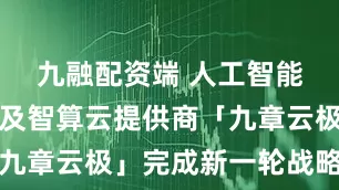 九融配资端 人工智能基础设施及智算云提供商「九章云极」完成新一轮战略融资