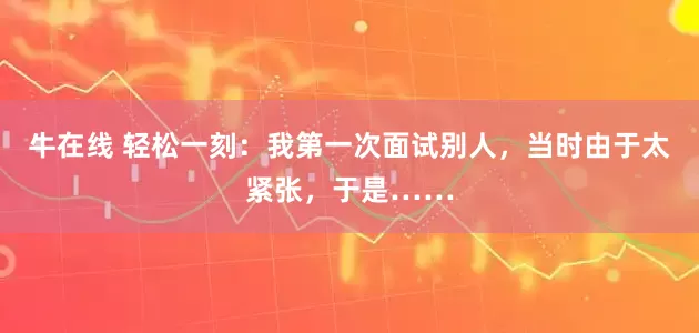 牛在线 轻松一刻：我第一次面试别人，当时由于太紧张，于是……