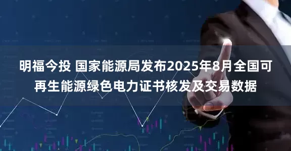 明福今投 国家能源局发布2025年8月全国可再生能源绿色电力证书核发及交易数据