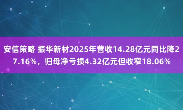 安信策略 振华新材2025年营收14.28亿元同比降27.16%，归母净亏损4.32亿元但收窄18.06%