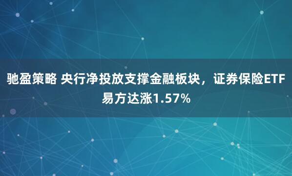 驰盈策略 央行净投放支撑金融板块，证券保险ETF易方达涨1.57%