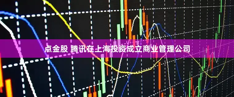 点金股 腾讯在上海投资成立商业管理公司