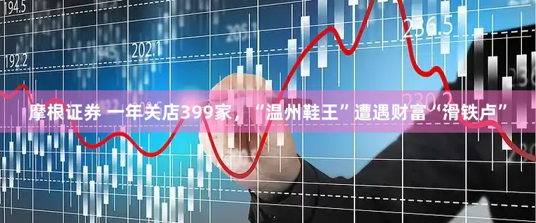 摩根证券 一年关店399家，“温州鞋王”遭遇财富“滑铁卢”