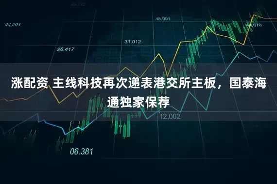 涨配资 主线科技再次递表港交所主板，国泰海通独家保荐