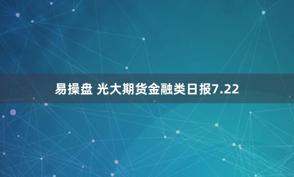 易操盘 光大期货金融类日报7.22