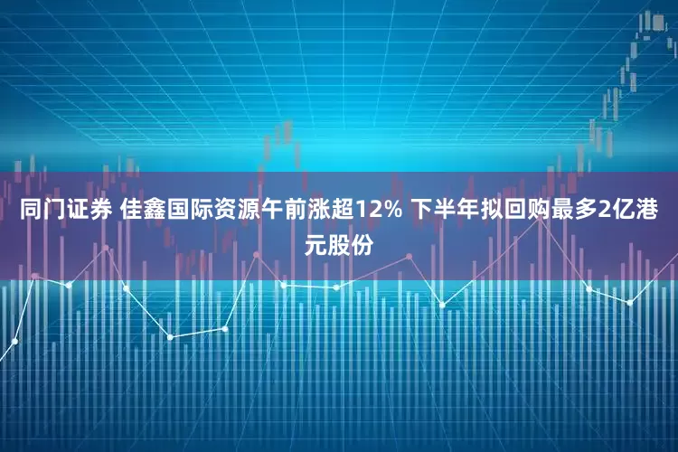 同门证券 佳鑫国际资源午前涨超12% 下半年拟回购最多2亿港元股份