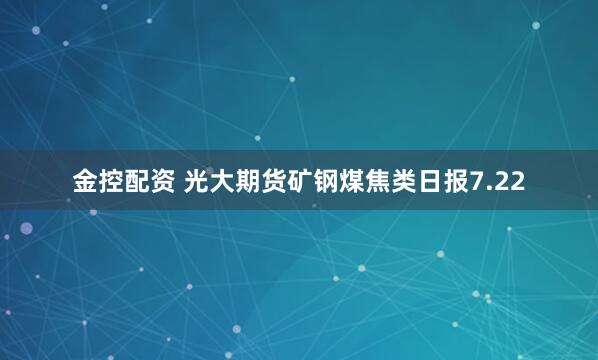 金控配资 光大期货矿钢煤焦类日报7.22