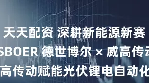 天天配资 深耕新能源新赛道！DESBOER 德世博尔 × 威高传动赋能光伏锂电自动化产业升级